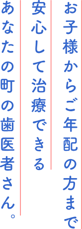 お子様からご年配の方まで、安心して治療できる、あなたの町の歯医者さん。